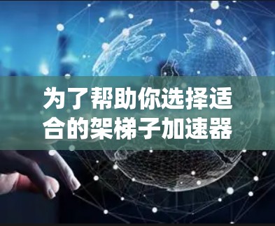 为了帮助你选择适合的架梯子加速器，以下是一个系统化的推荐步骤