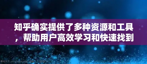 知乎确实提供了多种资源和工具，帮助用户高效学习和快速找到所需信息。以下是一些与学习相关的功能和资源