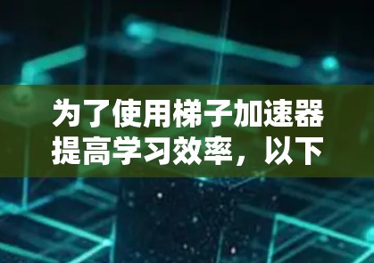 为了使用梯子加速器提高学习效率，以下是一个清晰的步骤指南