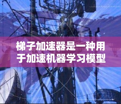 梯子加速器是一种用于加速机器学习模型训练的技术，尤其适用于深度学习模型。它通过优化梯度计算过程，提升训练速度和减少资源消耗。以下是对梯子加速器的详细分析