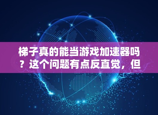 梯子真的能当游戏加速器吗?这个问题有点反直觉,但其实有解决方法哦! 梯子真的能当游戏加速器吗?这个问题有点反直觉,但其实有解决方法哦!