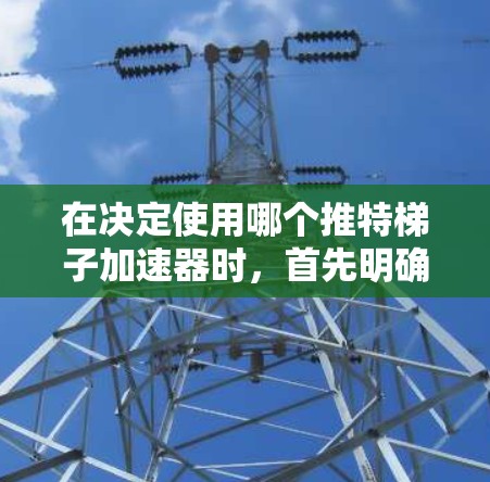 在决定使用哪个推特梯子加速器时，首先明确你的需求。以下是针对不同需求的推荐