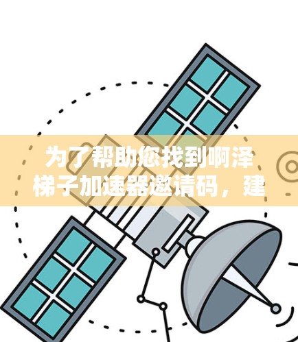 为了帮助您找到啊泽梯子加速器邀请码，建议您按照以下步骤进行