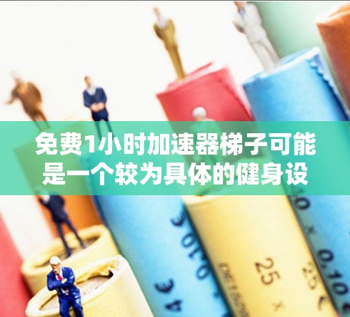 免费1小时加速器梯子可能是一个较为具体的健身设备或训练方法，中文表达可能因地区或语境而异。以下是对这一概念的逐步分析和解释