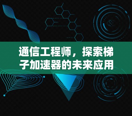 通信工程师，探索梯子加速器的未来应用与挑战