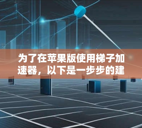 为了在苹果版使用梯子加速器，以下是一步步的建议
