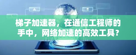 梯子加速器，在通信工程师的手中，网络加速的高效工具？