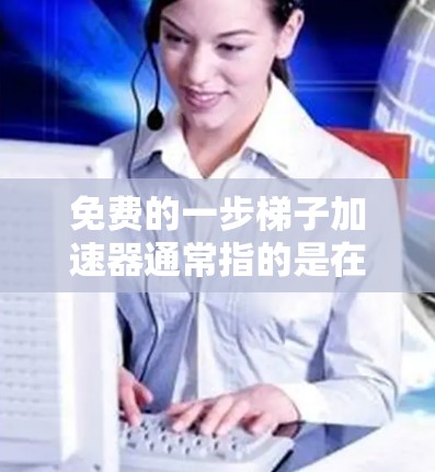 免费的一步梯子加速器通常指的是在线学习平台或工具，能够帮助用户在一个周期内学习多个知识点，从而在短时间内掌握更多内容。以下是一些常见的免费在线学习平台和工具，它们通常被称为一梯子加速器