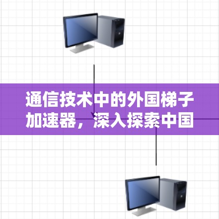通信技术中的外国梯子加速器，深入探索中国技术的未来