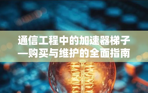 通信工程中的加速器梯子—购买与维护的全面指南