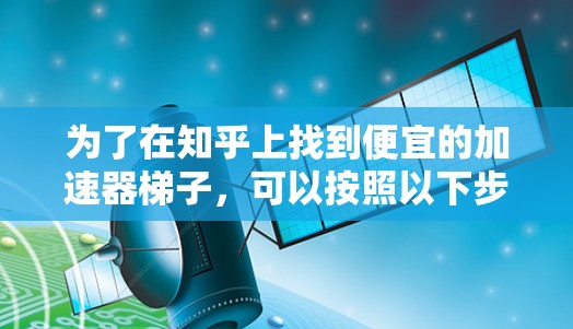 为了在知乎上找到便宜的加速器梯子，可以按照以下步骤操作