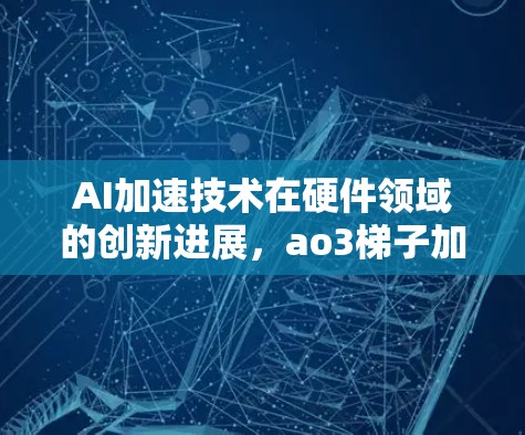 AI加速技术在硬件领域的创新进展，ao3梯子加速器的突破与未来展望