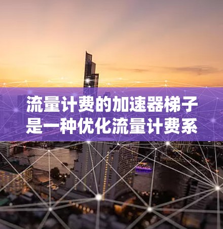 流量计费的加速器梯子是一种优化流量计费系统的技术，旨在提高流量成本的准确性、效率和用户体验。以下是对加速器梯子的详细说明