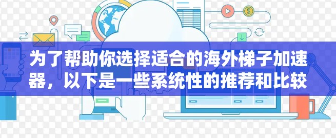为了帮助你选择适合的海外梯子加速器，以下是一些系统性的推荐和比较
