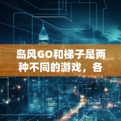 岛风GO和梯子是两种不同的游戏，各自具有独特的玩法和特点。以下是它们的区别和推荐
