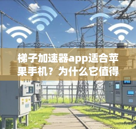 梯子加速器app适合苹果手机？为什么它值得使用？