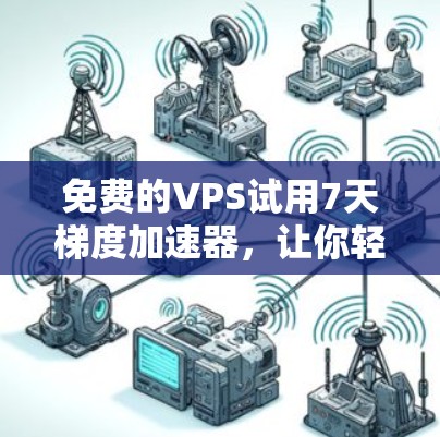 免费的VPS试用7天梯度加速器，让你轻松提升服务器性能的优质选择