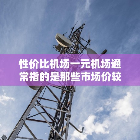 性价比机场一元机场通常指的是那些市场价较低的机场，或者运营成本较低的机场。以下是一些性价比较低的机场推荐