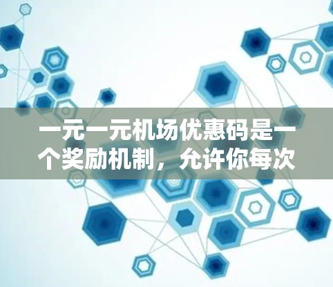 一元一元机场优惠码是一个奖励机制，允许你每次使用一张优惠券，获得一元字的优惠。具体使用规则如下