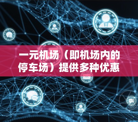 一元机场（即机场内的停车场）提供多种优惠活动，以满足不同用户的需求。以下是常见的优惠活动和注意事项