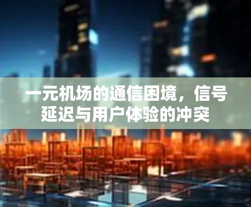 一元机场的通信困境,信号延迟与用户体验的冲突 一元机场的通信困境,信号延迟与用户体验的冲突