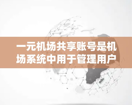 一元机场共享账号是机场系统中用于管理用户和设备访问权限的专有账号，通常需要输入一个密码即可登录。以下是对该系统的详细说明