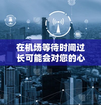 在机场等待时间过长可能会对您的心情造成一定的影响，但也有可能是因为等待流程或服务时间较长。以下是一些建议，帮助您更好地应对这种情况