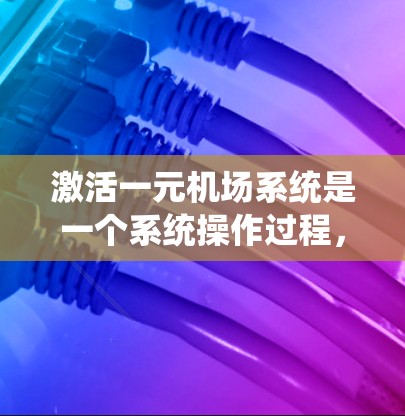 激活一元机场系统是一个系统操作过程，确保机场的正常运行。以下是一个详细的步骤指南