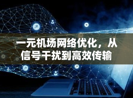 一元机场网络优化，从信号干扰到高效传输