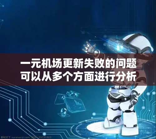 一元机场更新失败的问题可以从多个方面进行分析和解决。以下是一些可能的原因和改进措施