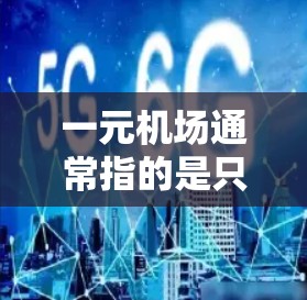 一元机场通常指的是只有一个机场，通常位于偏远地区或特定的国家。台湾地区作为一个比较小的国家，台湾机场的运营情况和安全状况都有所不同。以下是一些有关一元机场的一些信息