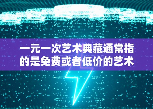 一元一次艺术典藏通常指的是免费或者低价的艺术展览、艺术典藏活动或展览。以下是一些常见的免费艺术典藏活动和展览，供你参考