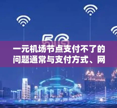 一元机场节点支付不了的问题通常与支付方式、网络连接、系统故障或设备问题有关。以下是一些可能的原因和解决方法
