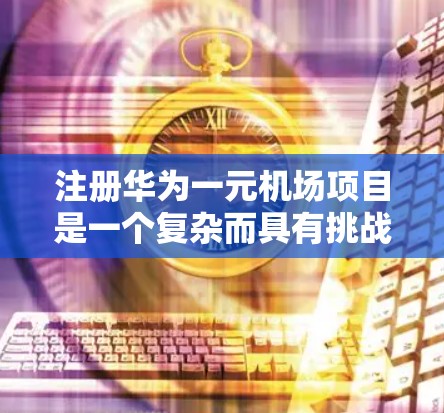 注册华为一元机场项目是一个复杂而具有挑战性的任务，涉及多个领域和技术。以下是一个分步的解决方案