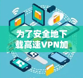 为了安全地下载高速VPN加速器，建议按照以下步骤进行