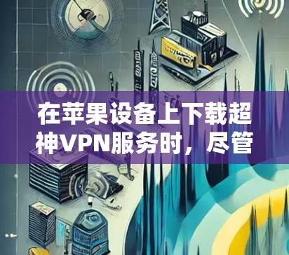 在苹果设备上下载超神VPN服务时，尽管苹果平台通常不支持直接购买这些服务，但可以使用以下方法实现VPN连接