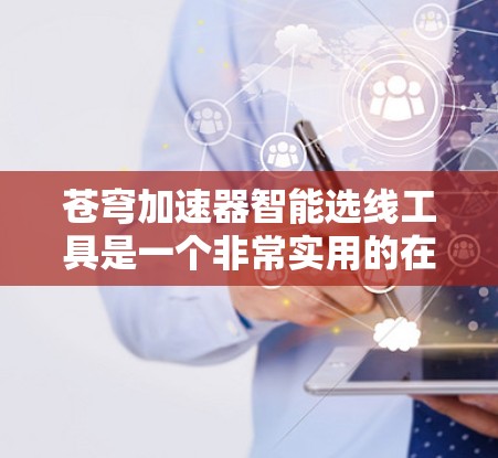 苍穹加速器智能选线工具是一个非常实用的在线资源管理工具，能够帮助用户高效地进行信息检索和内容推荐。以下是对该工具的详细介绍和优化建议