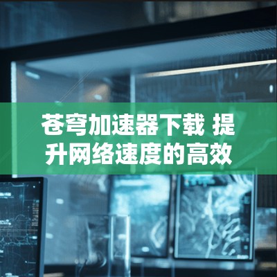 苍穹加速器下载 提升网络速度的高效选择