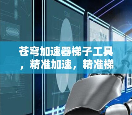 苍穹加速器梯子工具，精准加速，精准梯子，高效提升速度