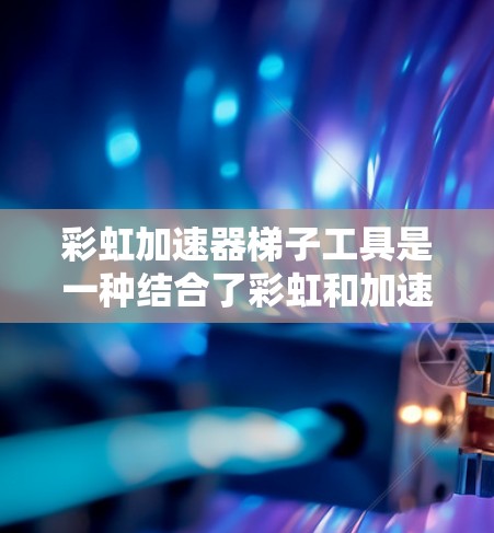 彩虹加速器梯子工具是一种结合了彩虹和加速的创新工具，可能用于特定领域中的高效处理梯子问题。以下是对其的详细介绍