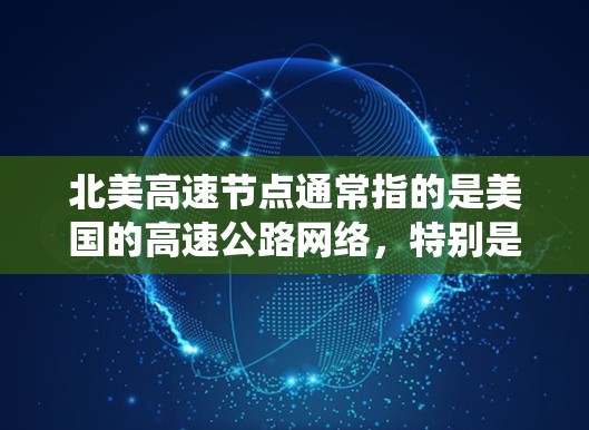 北美高速节点通常指的是美国的高速公路网络，特别是位于北美的高速公路系统。这些节点是美国交通网络的重要组成部分，涵盖了多个州和地区的高速公路。以下是一些主要的北美高速节点