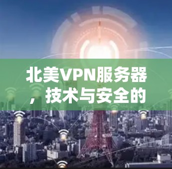 北美VPN服务器，技术与安全的双刃剑
