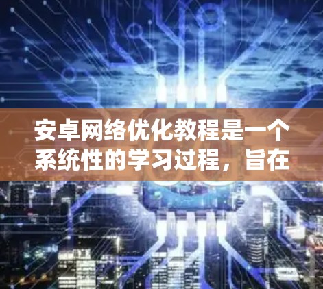 安卓网络优化教程是一个系统性的学习过程，旨在提升安卓系统网络性能、安全性并防止攻击。以下是详细的步骤和注意事项，帮助你系统地学习和实践