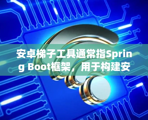 安卓梯子工具通常指Spring Boot框架，用于构建安卓应用。以下是对该工具链的详细解释