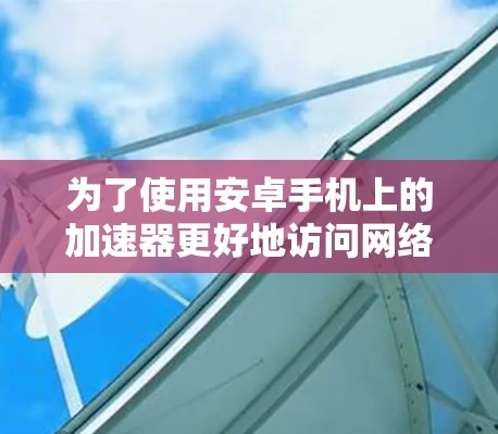 为了使用安卓手机上的加速器更好地访问网络服务，您可以按照以下步骤进行操作