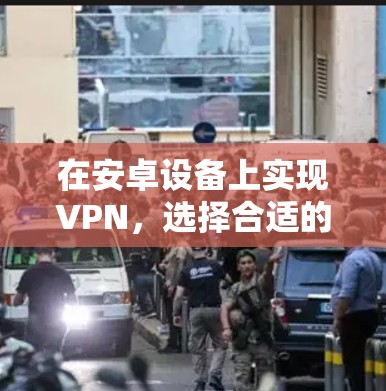 在安卓设备上实现VPN，选择合适的工具需要综合考虑安全性、功能性和适用场景。以下是一些推荐的安卓手机VPN工具，涵盖了多种功能和应用场景