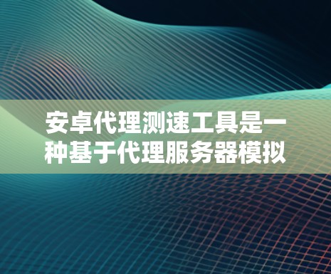 安卓代理测速工具是一种基于代理服务器模拟用户访问网站的能力，帮助用户评估网站的性能和安全性。以下是其详细介绍