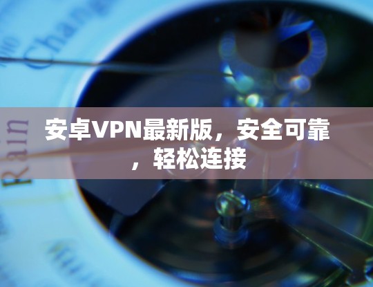 安卓VPN最新版，安全可靠，轻松连接