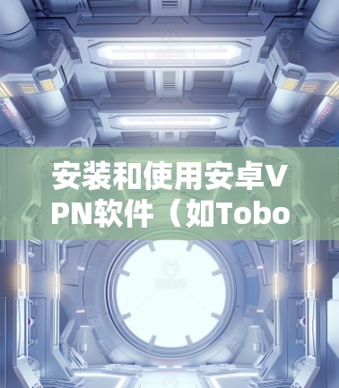 安装和使用安卓VPN软件（如Tobor）的教程如下