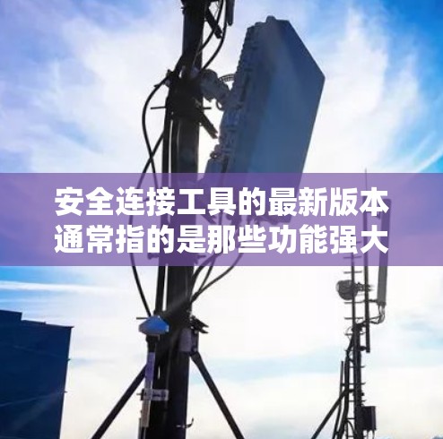 安全连接工具的最新版本通常指的是那些功能强大、兼容性高、维护性好的工具。以下是一个综合考虑的关键点和步骤，帮助您全面了解最新版本的安全连接工具